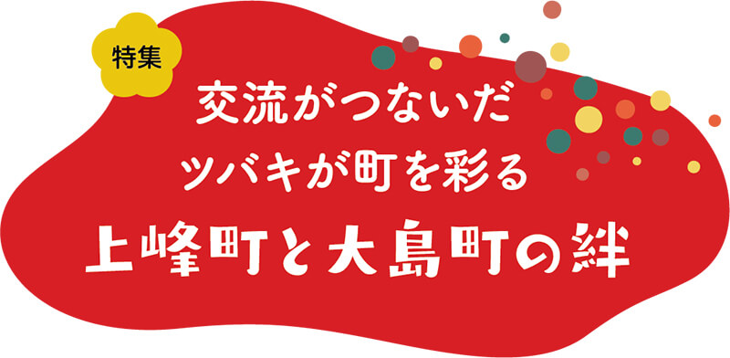 特集／交流がつないだツバキが町を彩る上峰町と大島町の絆